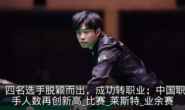 四名选手脱颖而出,成功转职业;中国职业选手人数再创新高_比赛_莱斯特_业余赛