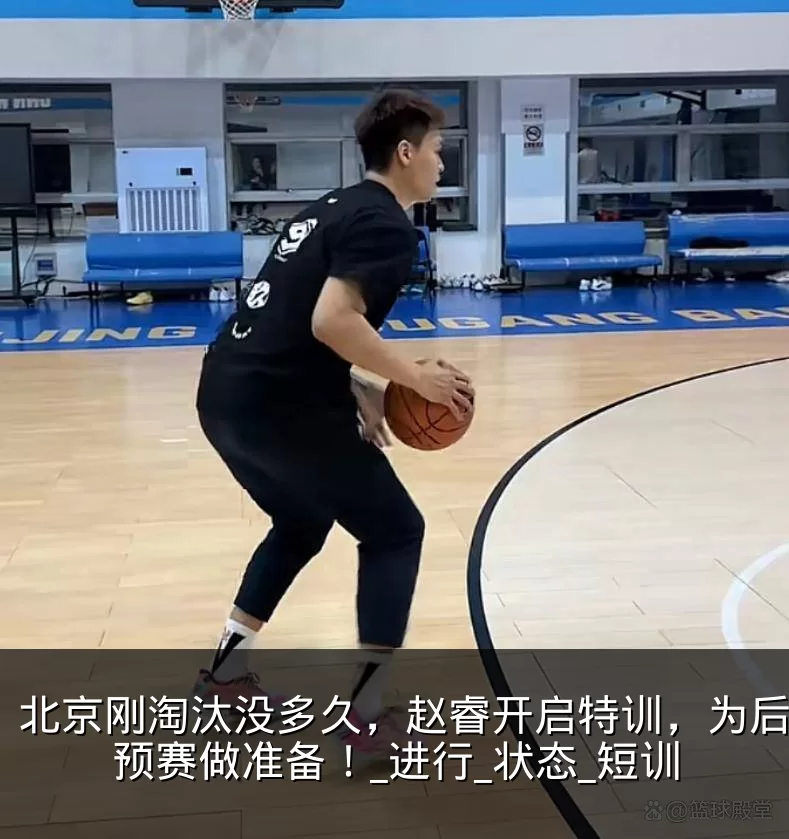 北京刚淘汰没多久,赵睿开启特训,为后续世预赛做准备!_进行_状态_短训