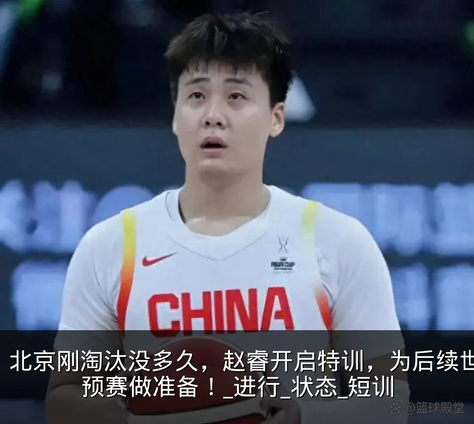 北京刚淘汰没多久,赵睿开启特训,为后续世预赛做准备!_进行_状态_短训